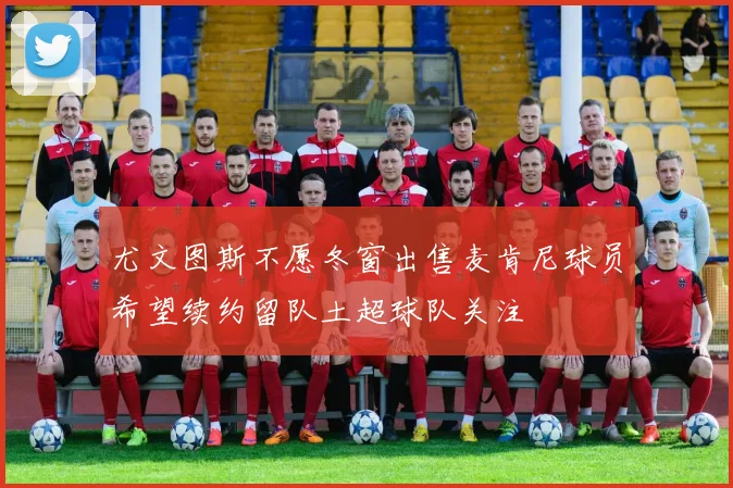 尤文图斯不愿冬窗出售麦肯尼球员希望续约留队土超球队关注