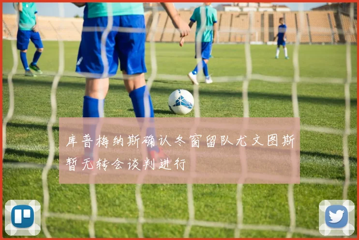 库普梅纳斯确认冬窗留队尤文图斯暂无转会谈判进行