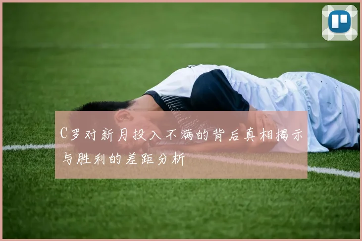 C罗对新月投入不满的背后真相揭示与胜利的差距分析