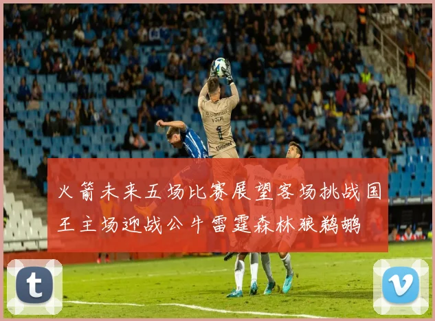 火箭未来五场比赛展望客场挑战国王主场迎战公牛雷霆森林狼鹈鹕