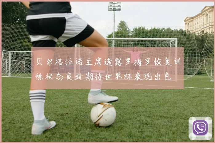 贝尔格拉诺主席透露罗梅罗恢复训练状态良好期待世界杯表现出色