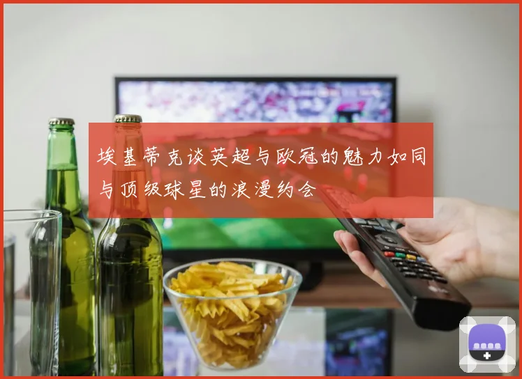 埃基蒂克谈英超与欧冠的魅力如同与顶级球星的浪漫约会