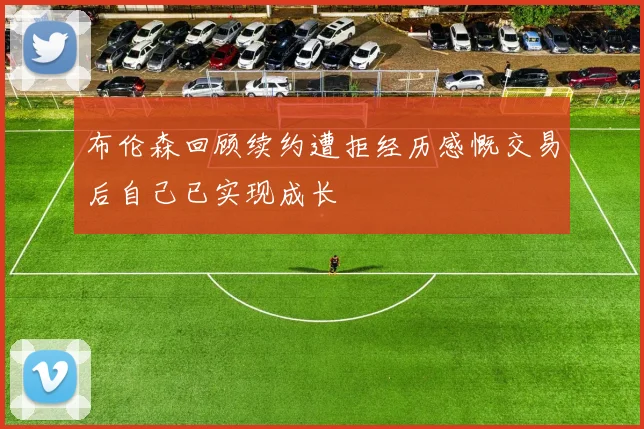 布伦森回顾续约遭拒经历感慨交易后自己已实现成长