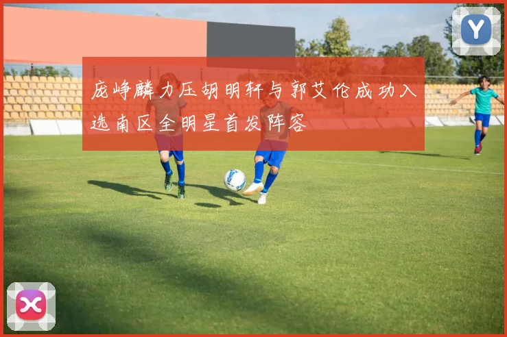 庞峥麟力压胡明轩与郭艾伦成功入选南区全明星首发阵容