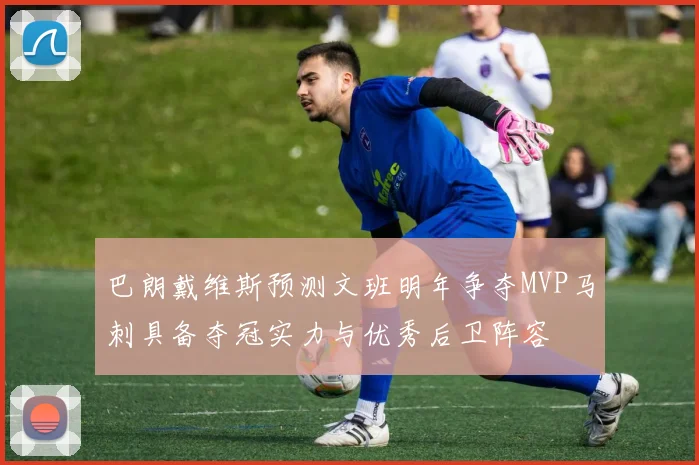 巴朗戴维斯预测文班明年争夺MVP马刺具备夺冠实力与优秀后卫阵容