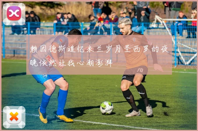 赖因德斯追忆米兰岁月圣西罗的夜晚依然让我心潮澎湃
