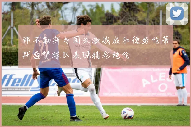 那不勒斯与国米激战成和德劳伦蒂斯盛赞球队表现精彩绝伦