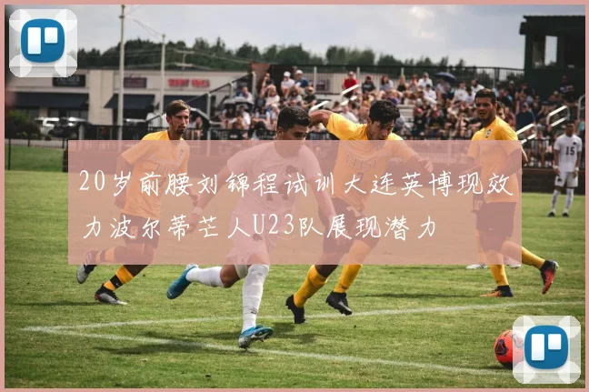 20岁前腰刘锦程试训大连英博现效力波尔蒂芒人U23队展现潜力