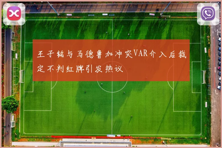 王子铭与马德鲁加冲突VAR介入后裁定不判红牌引发热议