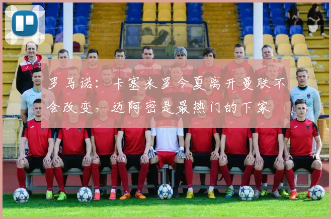 罗马诺：卡塞米罗今夏离开曼联不会改变，迈阿密是最热门的下家