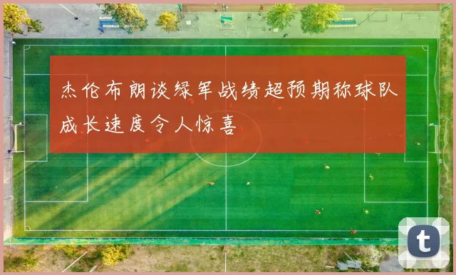 杰伦布朗谈绿军战绩超预期称球队成长速度令人惊喜