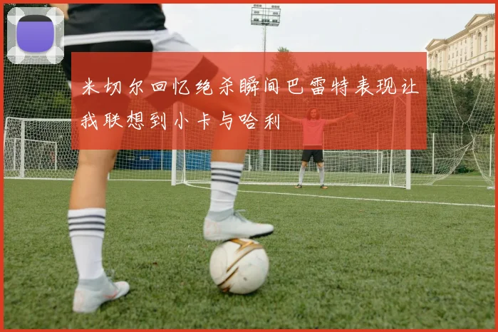 米切尔回忆绝杀瞬间巴雷特表现让我联想到小卡与哈利